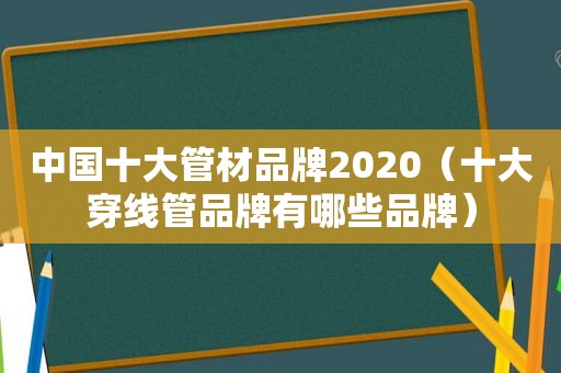 中国十大管材品牌2020（十大穿线管品牌有哪些品牌）