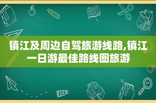 镇江及周边自驾旅游线路,镇江一日游最佳路线图旅游