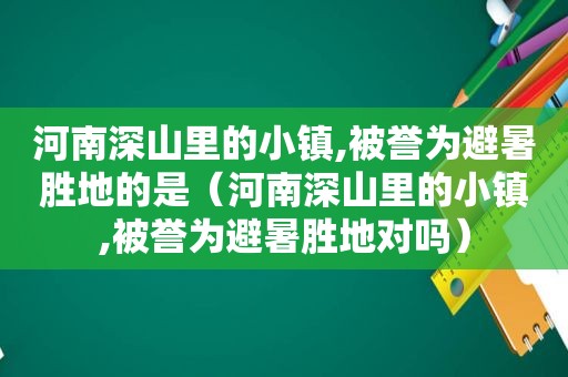河南深山里的小镇,被誉为避暑胜地的是（河南深山里的小镇,被誉为避暑胜地对吗）  第1张