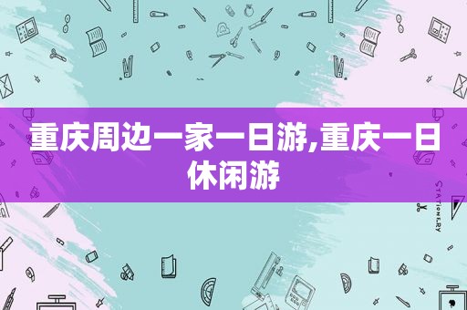 重庆周边一家一日游,重庆一日休闲游