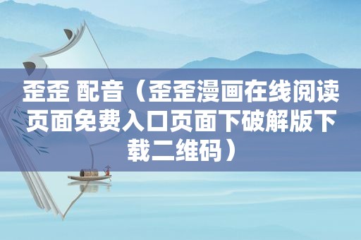 歪歪 配音（歪歪漫画在线阅读页面免费入口页面下绿色版下载二维码）