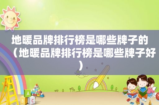 地暖品牌排行榜是哪些牌子的（地暖品牌排行榜是哪些牌子好）