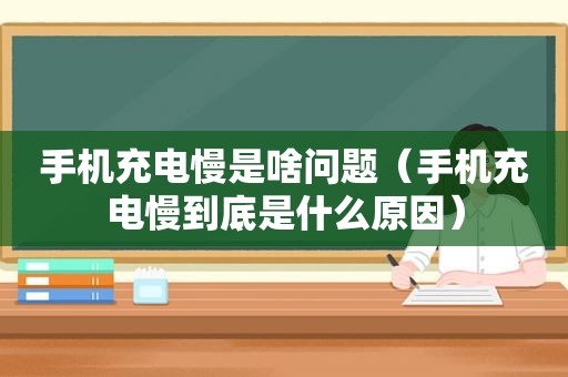 手机充电慢是啥问题（手机充电慢到底是什么原因）