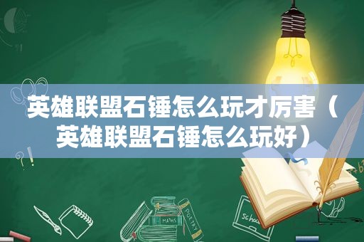 英雄联盟石锤怎么玩才厉害（英雄联盟石锤怎么玩好）