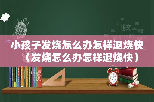 小孩子发烧怎么办怎样退烧快（发烧怎么办怎样退烧快）