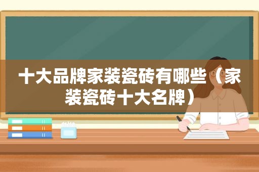 十大品牌家装瓷砖有哪些（家装瓷砖十大名牌）