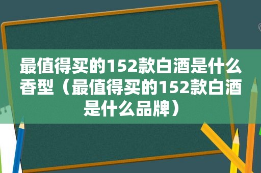 最值得买的152款白酒是什么香型（最值得买的152款白酒是什么品牌）