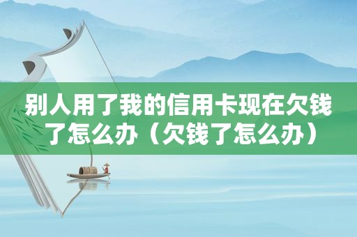 别人用了我的信用卡现在欠钱了怎么办（欠钱了怎么办）