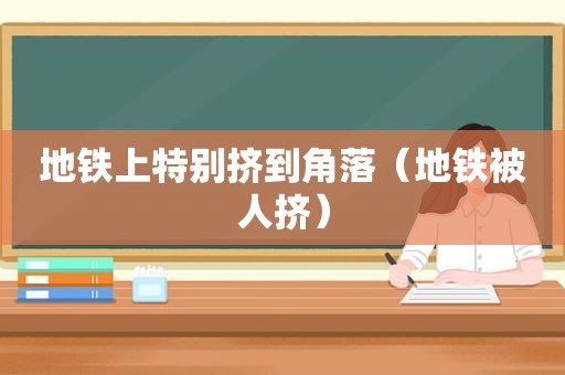 地铁上特别挤到角落（地铁被人挤）