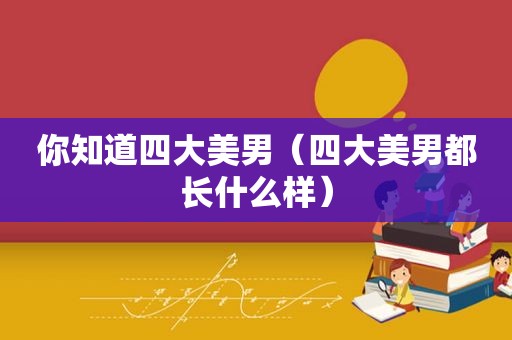你知道四大美男（四大美男都长什么样）