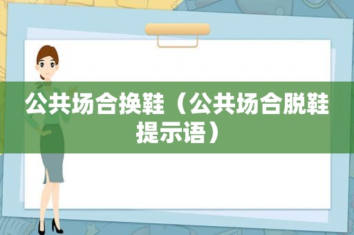 公共场合换鞋（公共场合脱鞋提示语）