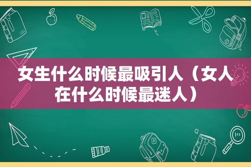 女生什么时候最吸引人（女人在什么时候最迷人）