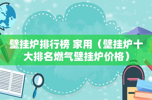壁挂炉排行榜 家用（壁挂炉十大排名燃气壁挂炉价格）