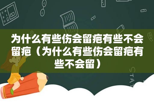 为什么有些伤会留疤有些不会留疤（为什么有些伤会留疤有些不会留）