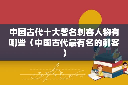 中国古代十大著名刺客人物有哪些（中国古代最有名的刺客）