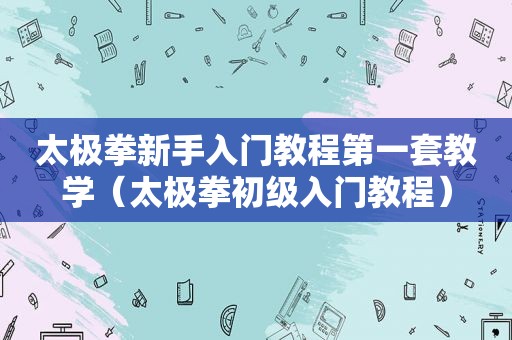 太极拳新手入门教程第一套教学（太极拳初级入门教程）