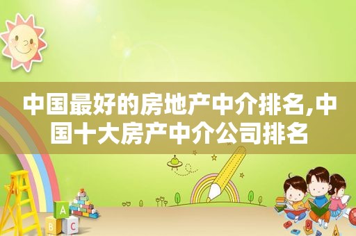 中国最好的房地产中介排名,中国十大房产中介公司排名  第1张