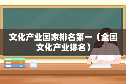 文化产业国家排名第一（全国文化产业排名）