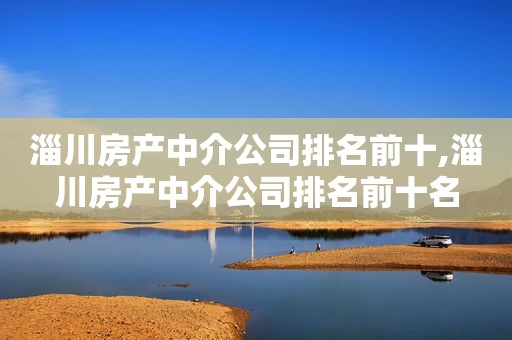 淄川房产中介公司排名前十,淄川房产中介公司排名前十名
