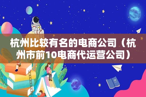 杭州比较有名的电商公司（杭州市前10电商代运营公司）