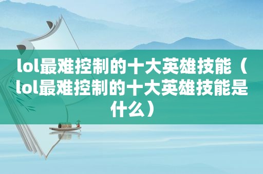 lol最难控制的十大英雄技能（lol最难控制的十大英雄技能是什么）