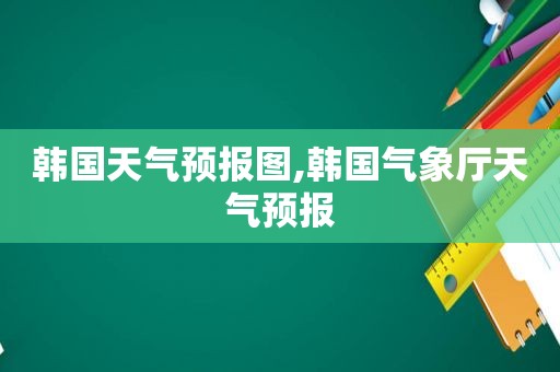 韩国天气预报图,韩国气象厅天气预报