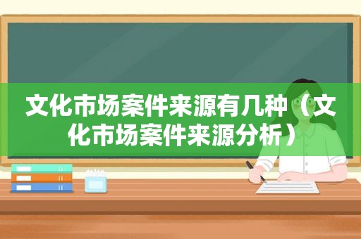 文化市场案件来源有几种（文化市场案件来源分析）