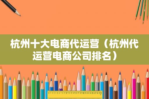 杭州十大电商代运营（杭州代运营电商公司排名）