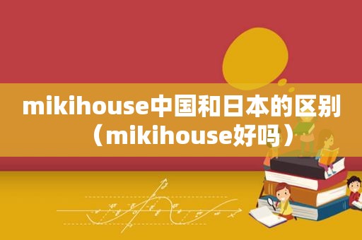 mikihouse中国和日本的区别（mikihouse好吗）