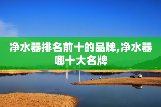 净水器排名前十的品牌,净水器哪十大名牌