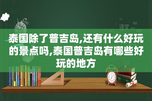 泰国除了普吉岛,还有什么好玩的景点吗,泰国普吉岛有哪些好玩的地方