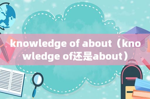 knowledge of about（knowledge of还是about）