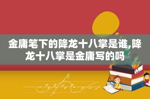 金庸笔下的降龙十八掌是谁,降龙十八掌是金庸写的吗