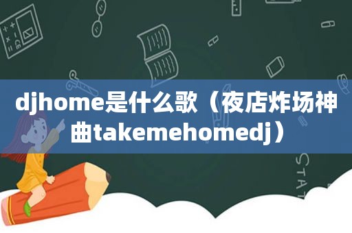 djhome是什么歌（夜店炸场神曲takemehomedj）