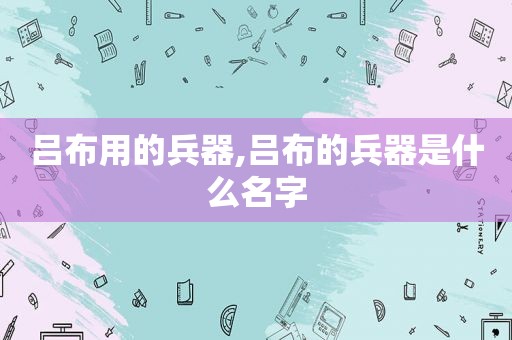 吕布用的兵器,吕布的兵器是什么名字