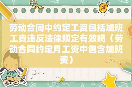 劳动合同中约定工资包括加班工资违反法律规定有效吗（劳动合同约定月工资中包含加班费）