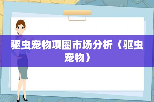 驱虫宠物项圈市场分析（驱虫宠物）