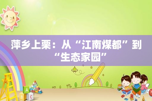 萍乡上栗：从“江南煤都”到“生态家园”