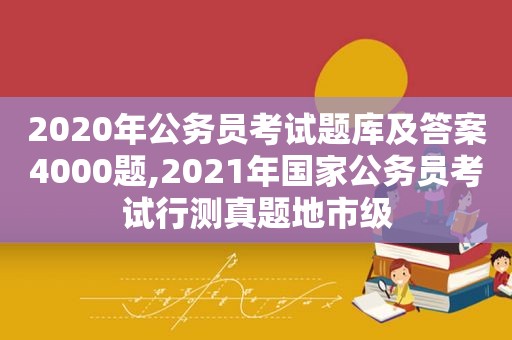 2020年公务员考试题库及答案4000题,2021年国家公务员考试行测真题地市级
