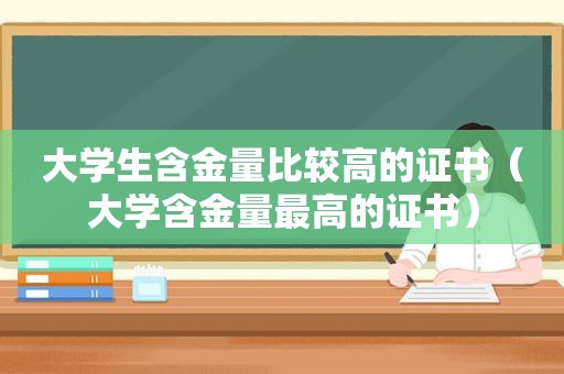 大学生含金量比较高的证书（大学含金量最高的证书）