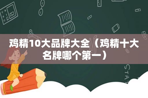 鸡精10大品牌大全（鸡精十大名牌哪个第一）