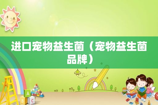 进口宠物益生菌（宠物益生菌品牌）