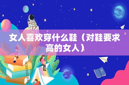 女人喜欢穿什么鞋（对鞋要求高的女人）