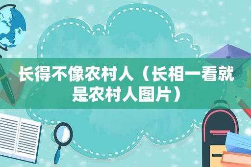长得不像农村人（长相一看就是农村人图片）
