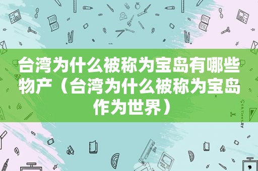 台湾为什么被称为宝岛有哪些物产（台湾为什么被称为宝岛 作为世界）