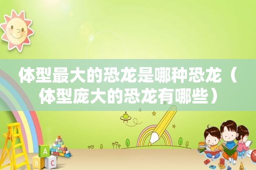 体型最大的恐龙是哪种恐龙（体型庞大的恐龙有哪些）