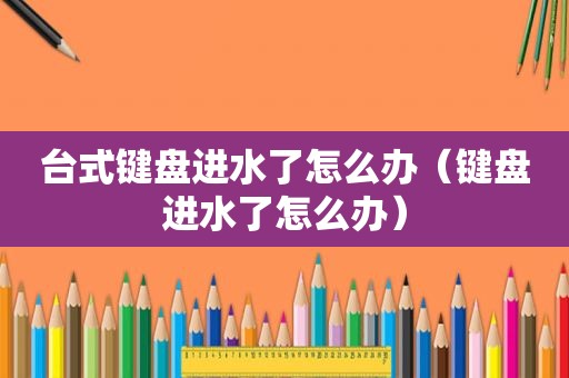 台式键盘进水了怎么办（键盘进水了怎么办）