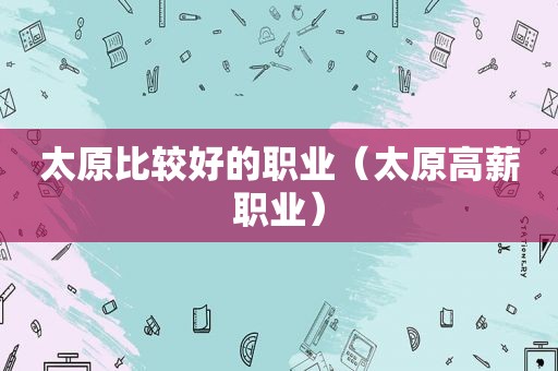 太原比较好的职业（太原高薪职业）