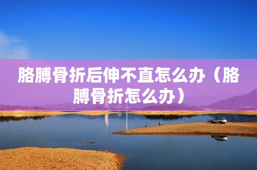 胳膊骨折后伸不直怎么办（胳膊骨折怎么办）