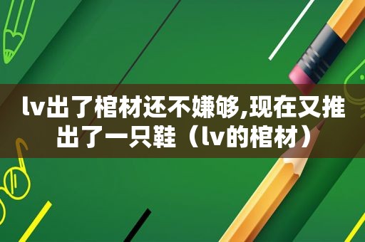 lv出了棺材还不嫌够,现在又推出了一只鞋（lv的棺材）